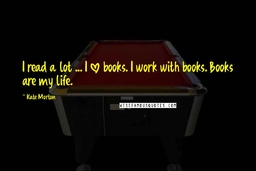 Kate Morton Quotes: I read a lot ... I love books. I work with books. Books are my life.