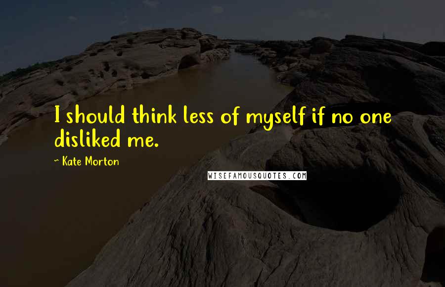 Kate Morton Quotes: I should think less of myself if no one disliked me.