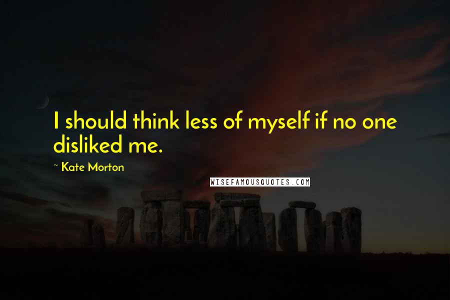 Kate Morton Quotes: I should think less of myself if no one disliked me.