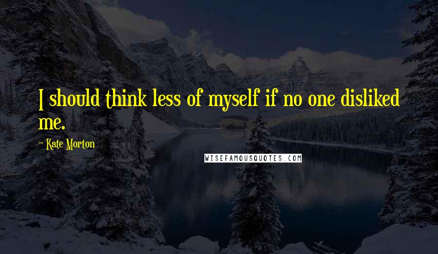 Kate Morton Quotes: I should think less of myself if no one disliked me.