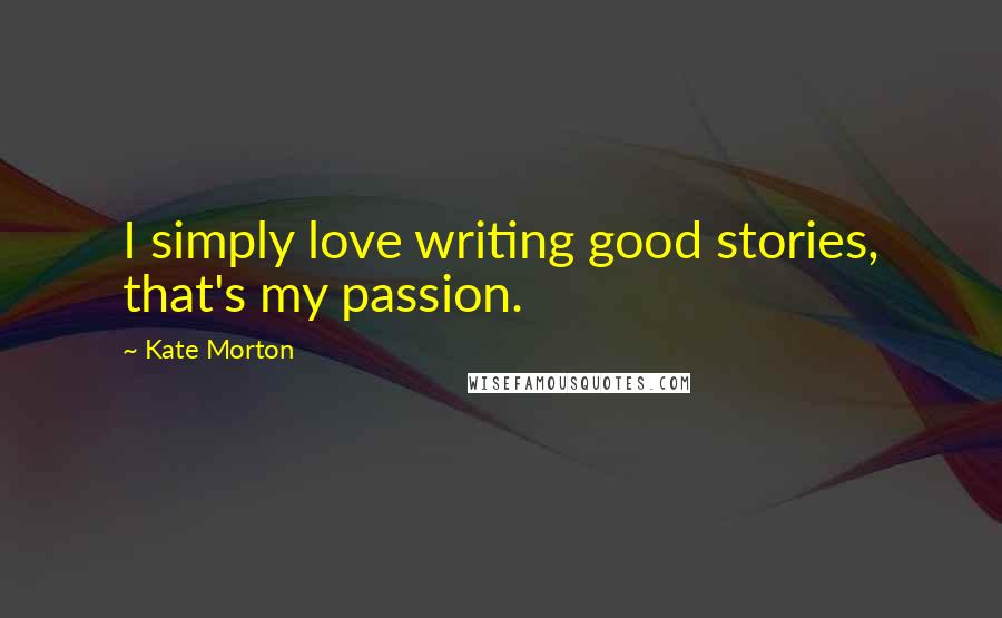 Kate Morton Quotes: I simply love writing good stories, that's my passion.