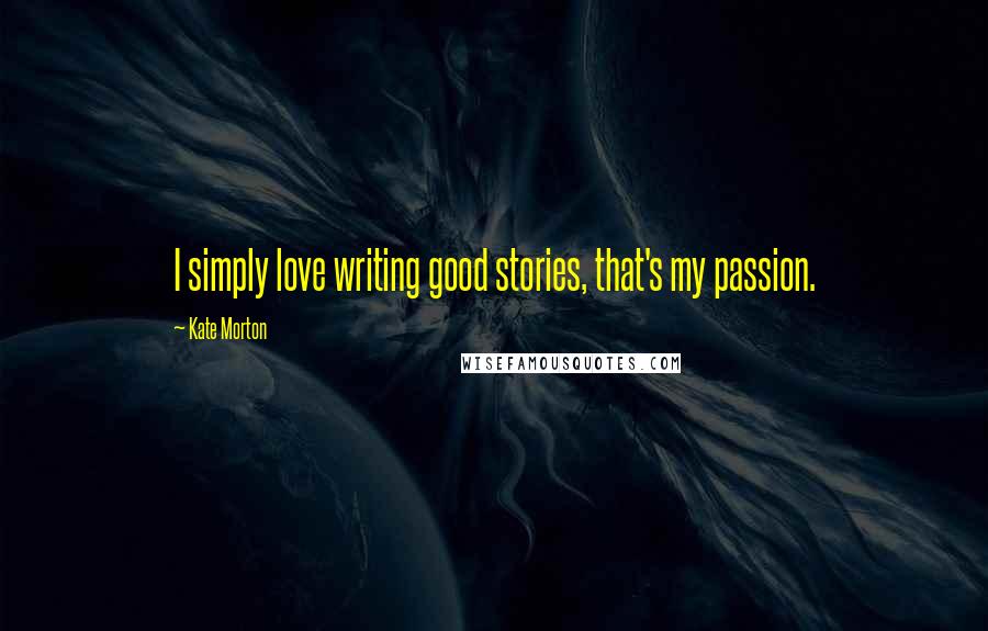 Kate Morton Quotes: I simply love writing good stories, that's my passion.