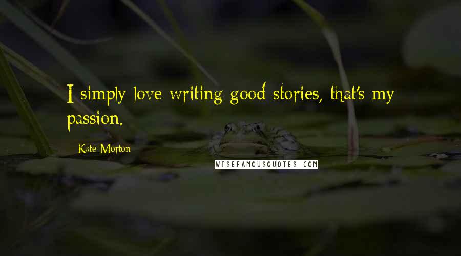 Kate Morton Quotes: I simply love writing good stories, that's my passion.