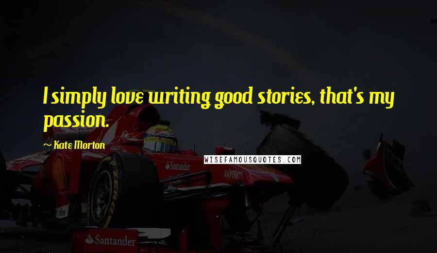 Kate Morton Quotes: I simply love writing good stories, that's my passion.