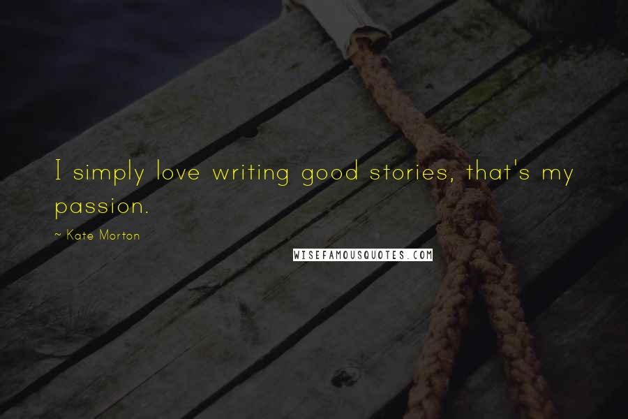 Kate Morton Quotes: I simply love writing good stories, that's my passion.