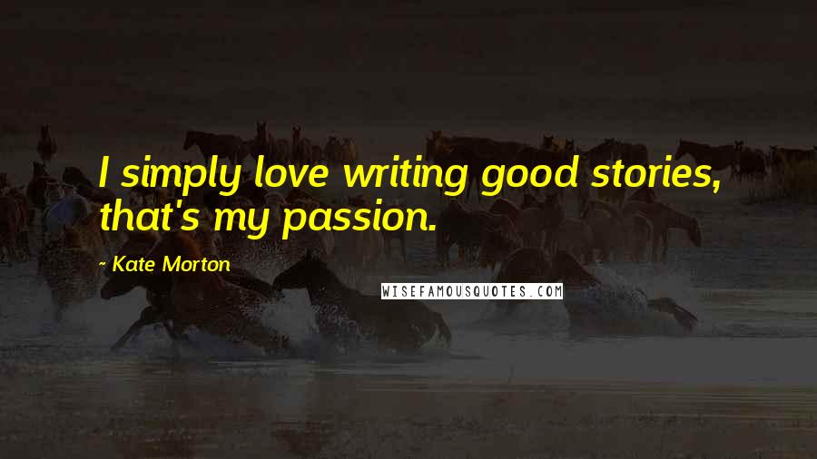 Kate Morton Quotes: I simply love writing good stories, that's my passion.