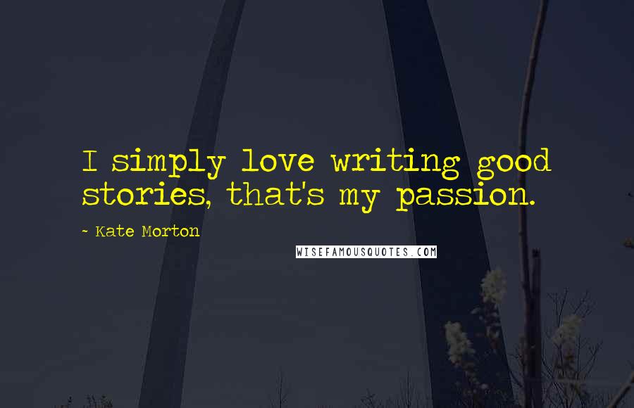 Kate Morton Quotes: I simply love writing good stories, that's my passion.