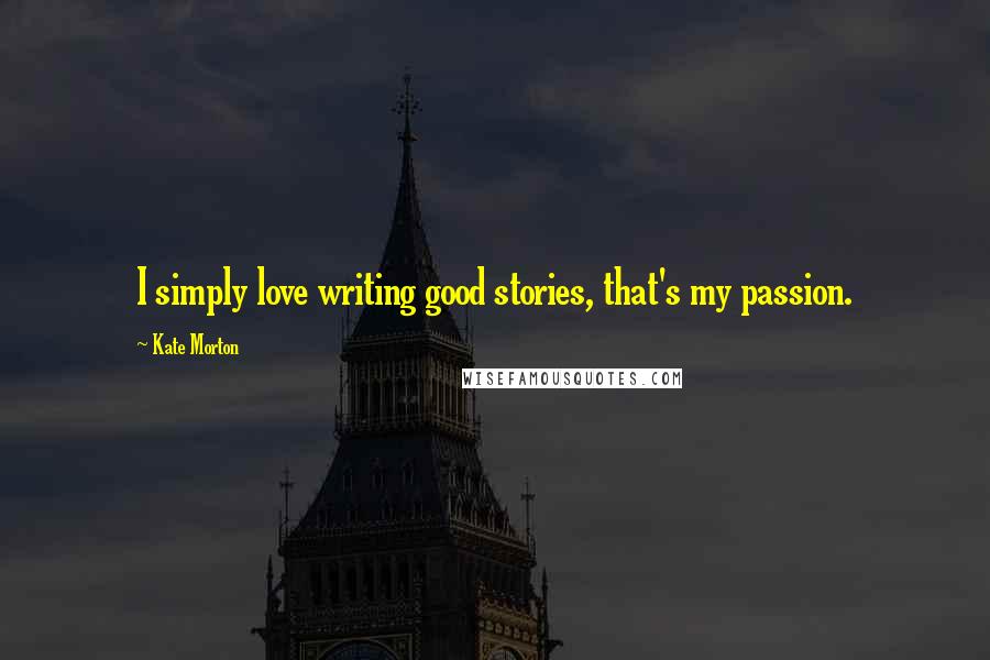 Kate Morton Quotes: I simply love writing good stories, that's my passion.