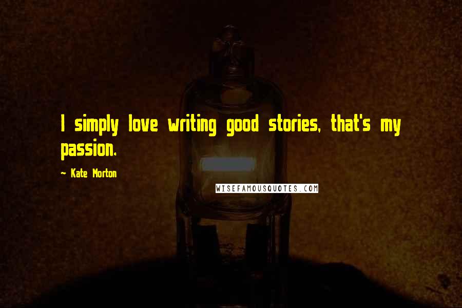 Kate Morton Quotes: I simply love writing good stories, that's my passion.