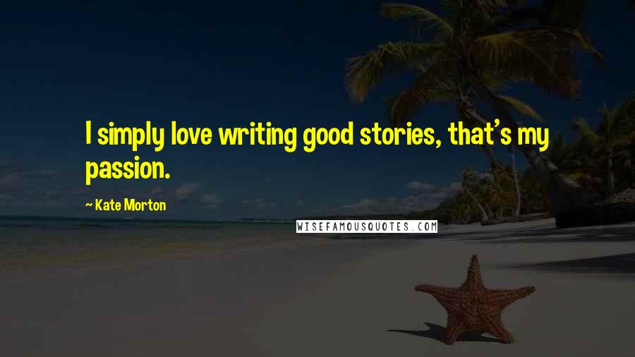 Kate Morton Quotes: I simply love writing good stories, that's my passion.