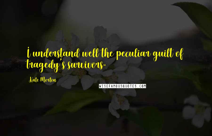 Kate Morton Quotes: I understand well the peculiar guilt of tragedy's survivors.