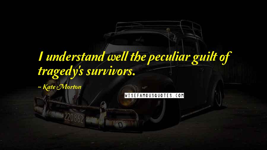 Kate Morton Quotes: I understand well the peculiar guilt of tragedy's survivors.