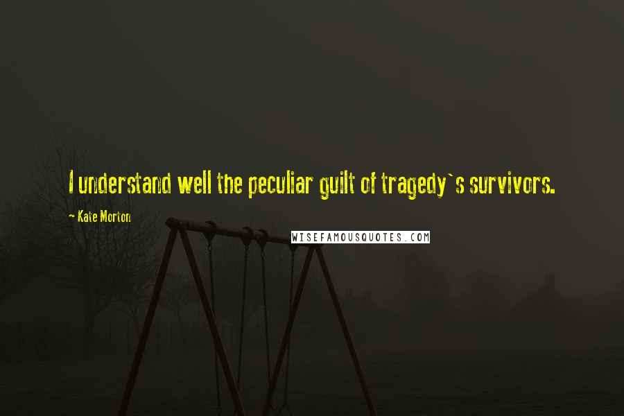 Kate Morton Quotes: I understand well the peculiar guilt of tragedy's survivors.