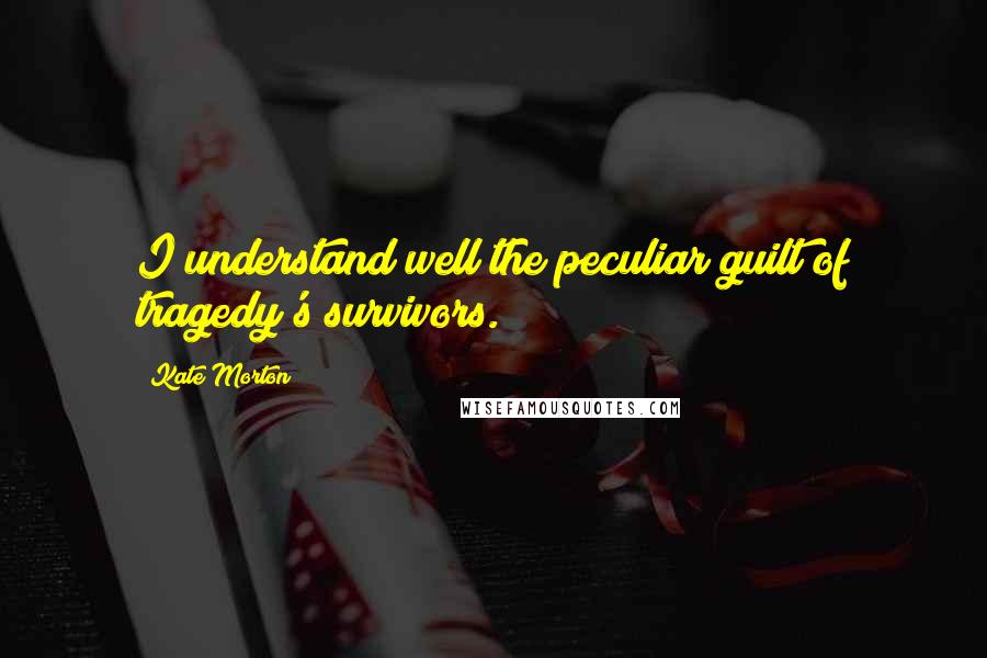 Kate Morton Quotes: I understand well the peculiar guilt of tragedy's survivors.