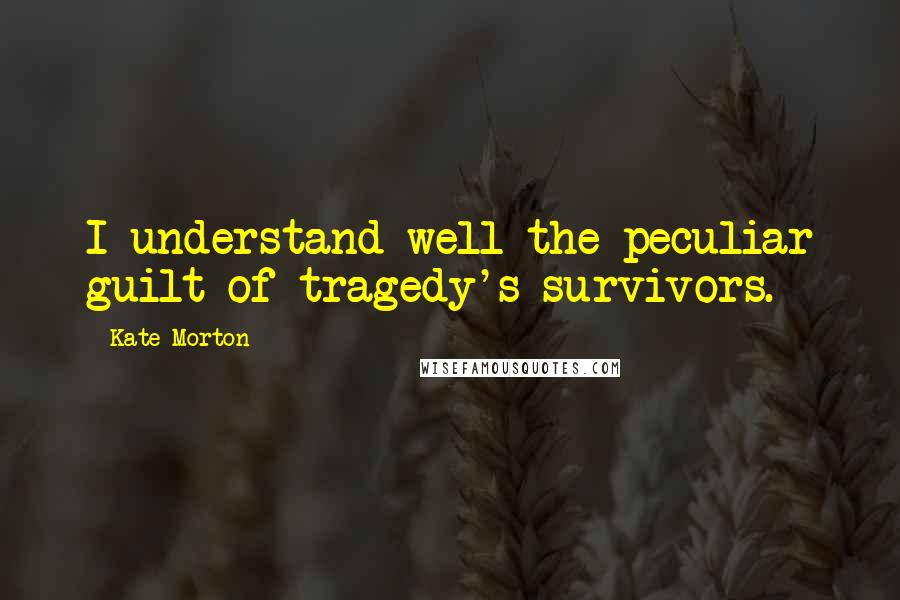 Kate Morton Quotes: I understand well the peculiar guilt of tragedy's survivors.