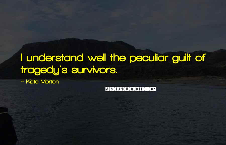 Kate Morton Quotes: I understand well the peculiar guilt of tragedy's survivors.