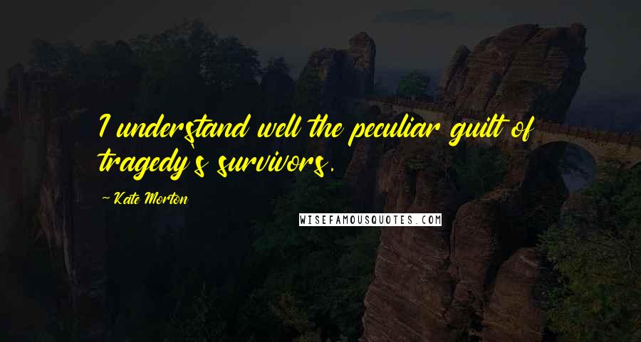 Kate Morton Quotes: I understand well the peculiar guilt of tragedy's survivors.