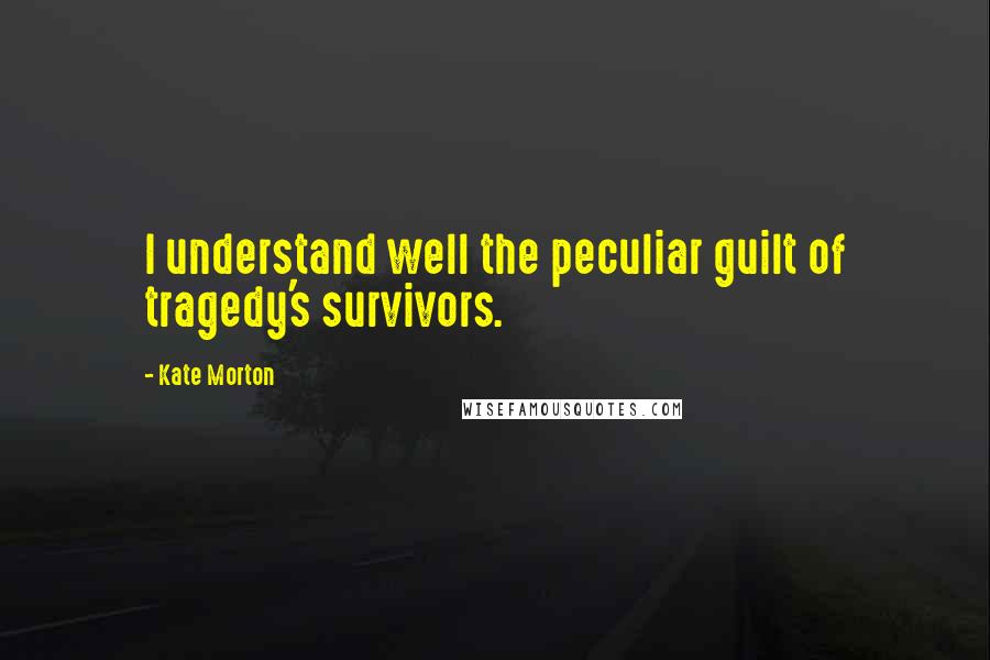 Kate Morton Quotes: I understand well the peculiar guilt of tragedy's survivors.