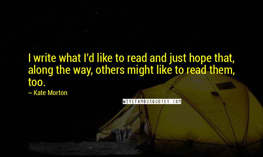 Kate Morton Quotes: I write what I'd like to read and just hope that, along the way, others might like to read them, too.