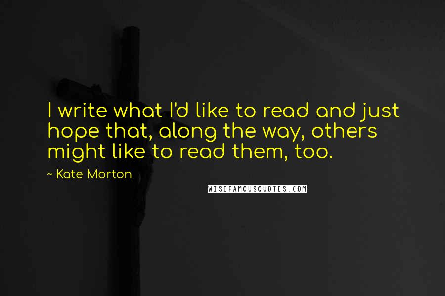Kate Morton Quotes: I write what I'd like to read and just hope that, along the way, others might like to read them, too.