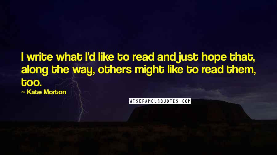 Kate Morton Quotes: I write what I'd like to read and just hope that, along the way, others might like to read them, too.