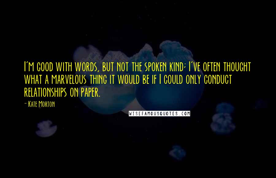 Kate Morton Quotes: I'm good with words, but not the spoken kind; I've often thought what a marvelous thing it would be if I could only conduct relationships on paper.