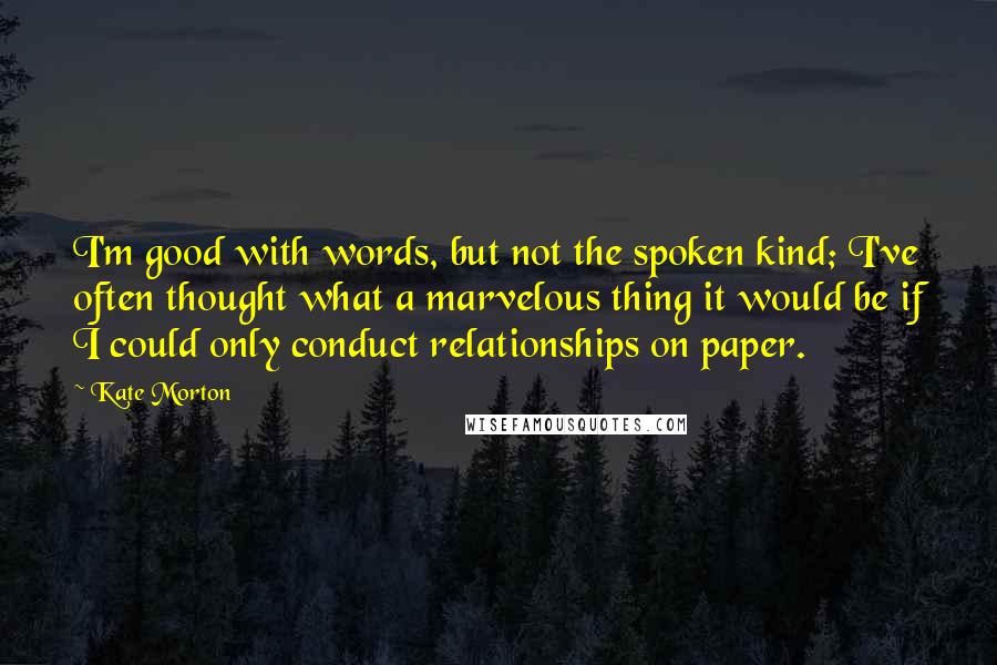 Kate Morton Quotes: I'm good with words, but not the spoken kind; I've often thought what a marvelous thing it would be if I could only conduct relationships on paper.