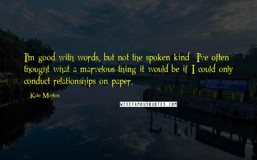 Kate Morton Quotes: I'm good with words, but not the spoken kind; I've often thought what a marvelous thing it would be if I could only conduct relationships on paper.