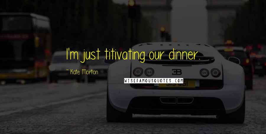 Kate Morton Quotes: I'm just titivating our dinner.