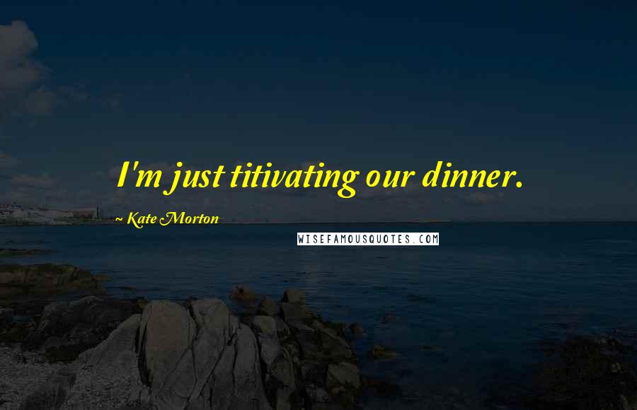 Kate Morton Quotes: I'm just titivating our dinner.