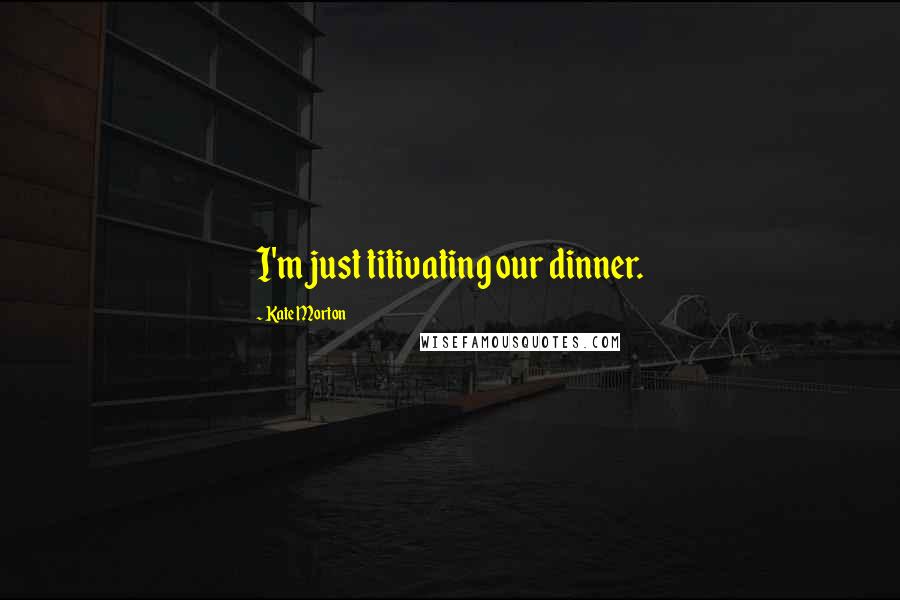 Kate Morton Quotes: I'm just titivating our dinner.