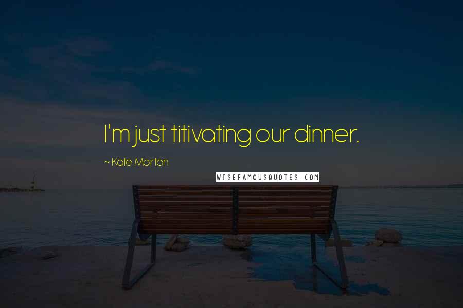 Kate Morton Quotes: I'm just titivating our dinner.