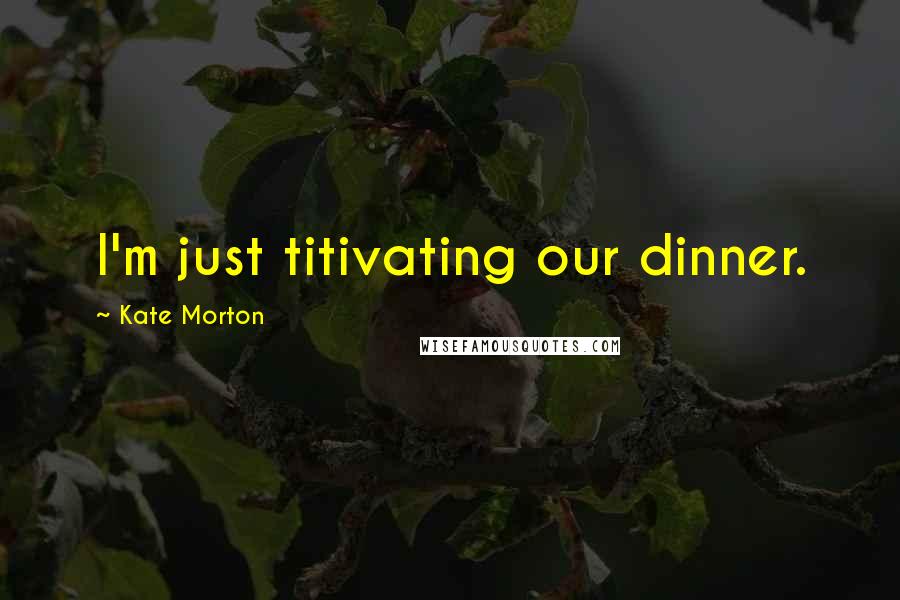 Kate Morton Quotes: I'm just titivating our dinner.