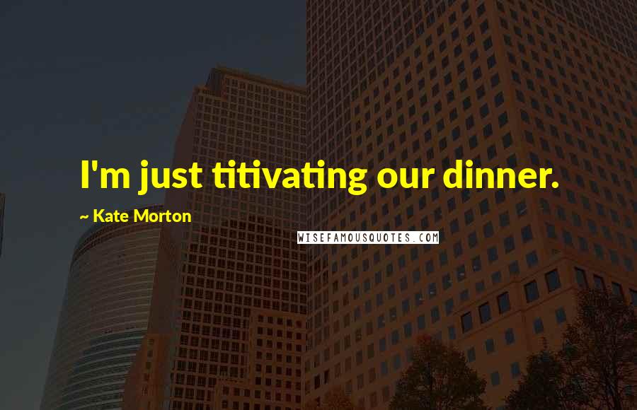 Kate Morton Quotes: I'm just titivating our dinner.