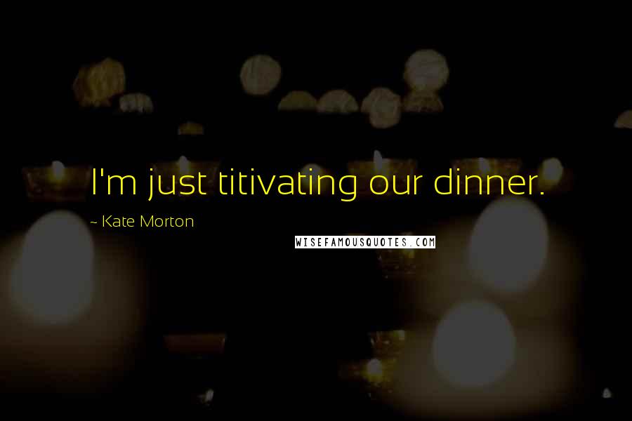Kate Morton Quotes: I'm just titivating our dinner.