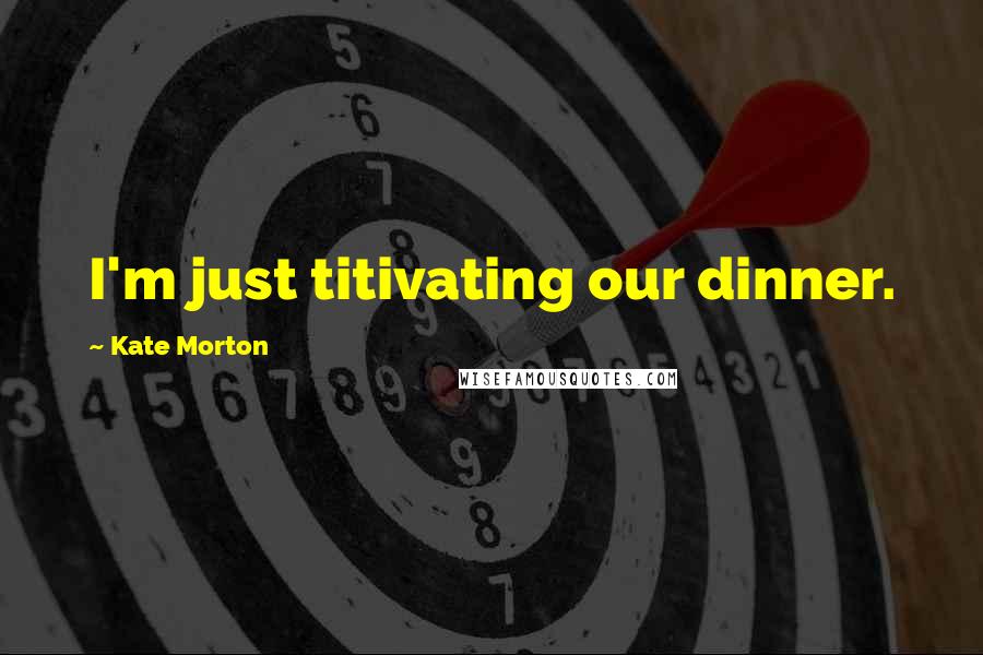 Kate Morton Quotes: I'm just titivating our dinner.