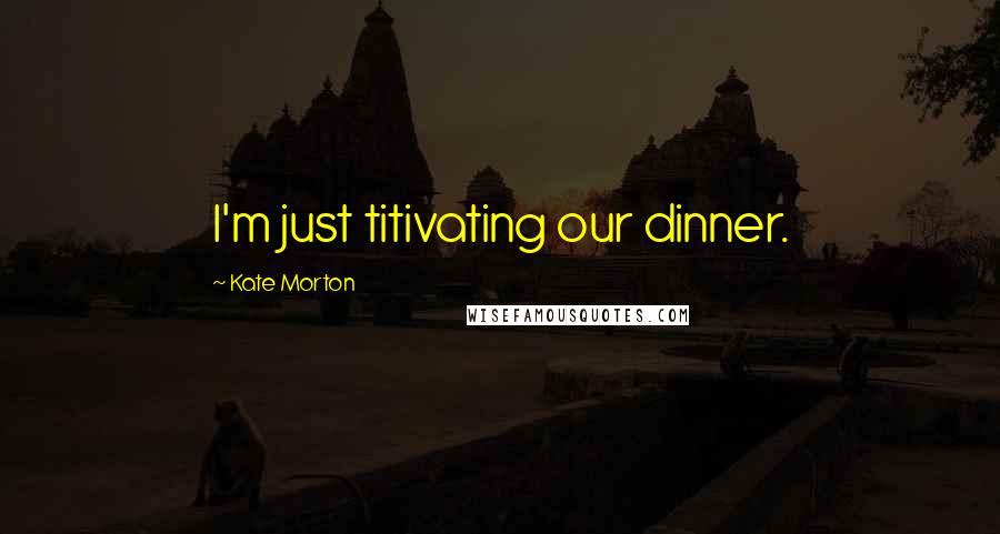 Kate Morton Quotes: I'm just titivating our dinner.