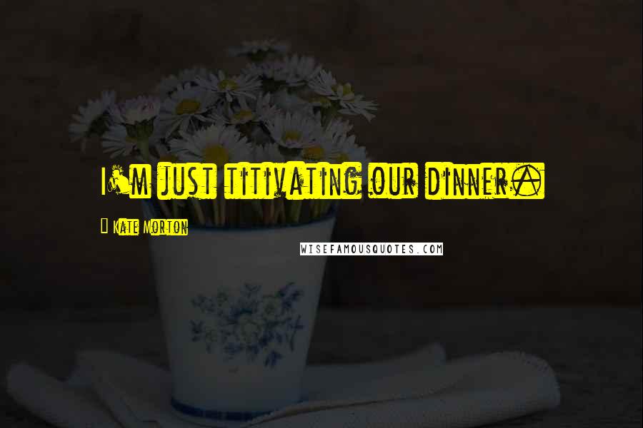 Kate Morton Quotes: I'm just titivating our dinner.