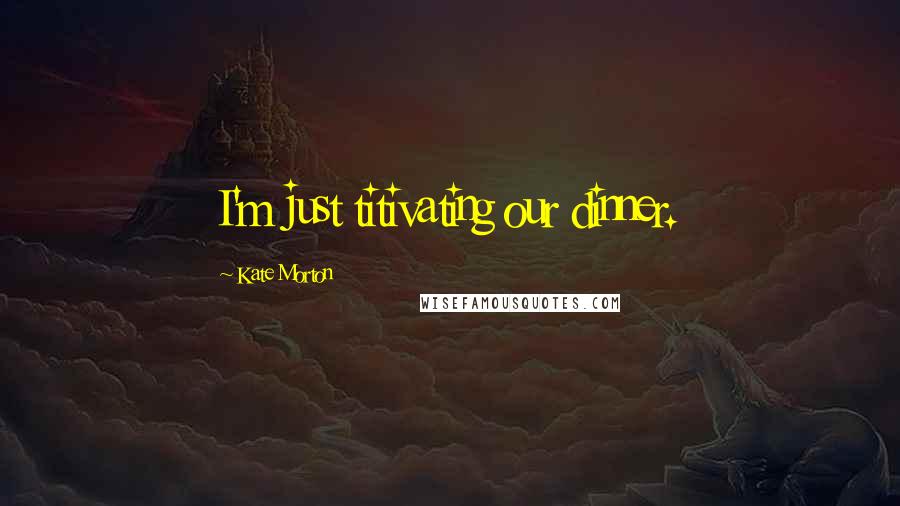 Kate Morton Quotes: I'm just titivating our dinner.