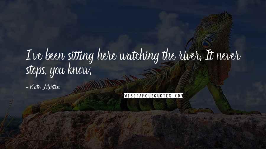 Kate Morton Quotes: I've been sitting here watching the river. It never stops, you know.