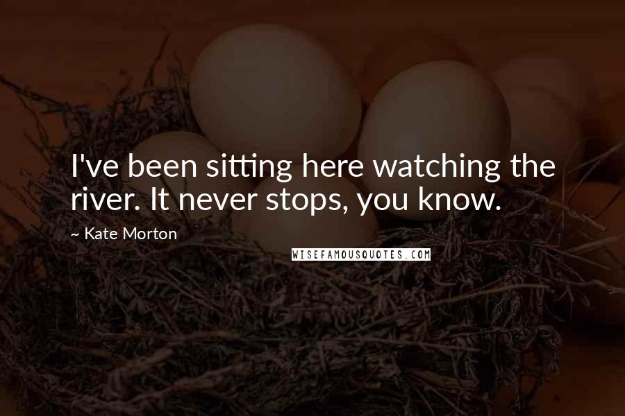 Kate Morton Quotes: I've been sitting here watching the river. It never stops, you know.