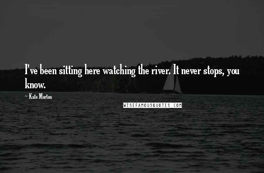 Kate Morton Quotes: I've been sitting here watching the river. It never stops, you know.