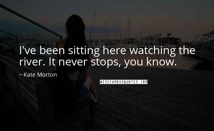 Kate Morton Quotes: I've been sitting here watching the river. It never stops, you know.