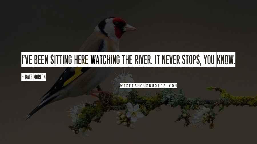 Kate Morton Quotes: I've been sitting here watching the river. It never stops, you know.