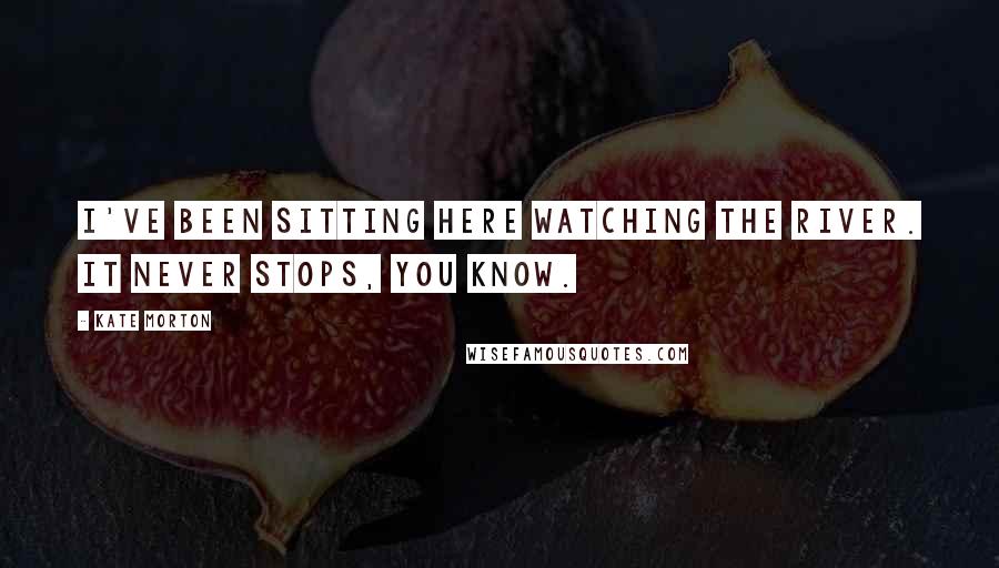 Kate Morton Quotes: I've been sitting here watching the river. It never stops, you know.