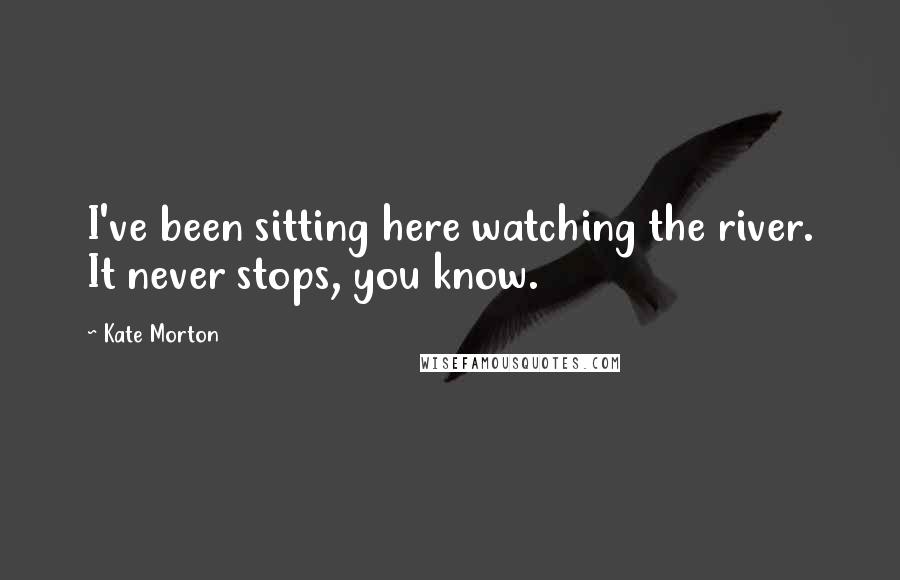 Kate Morton Quotes: I've been sitting here watching the river. It never stops, you know.