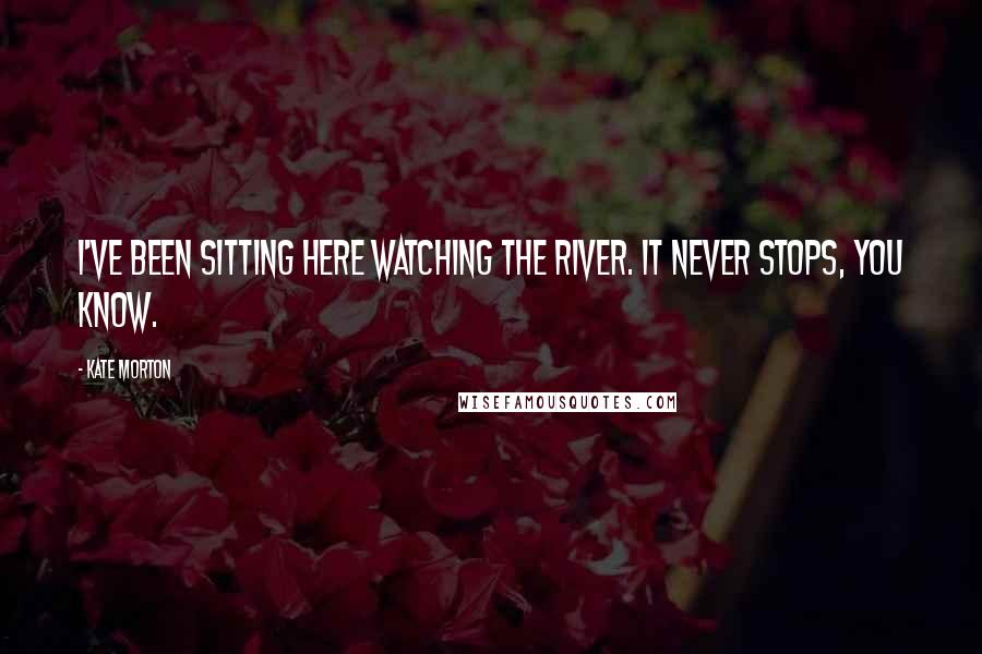 Kate Morton Quotes: I've been sitting here watching the river. It never stops, you know.