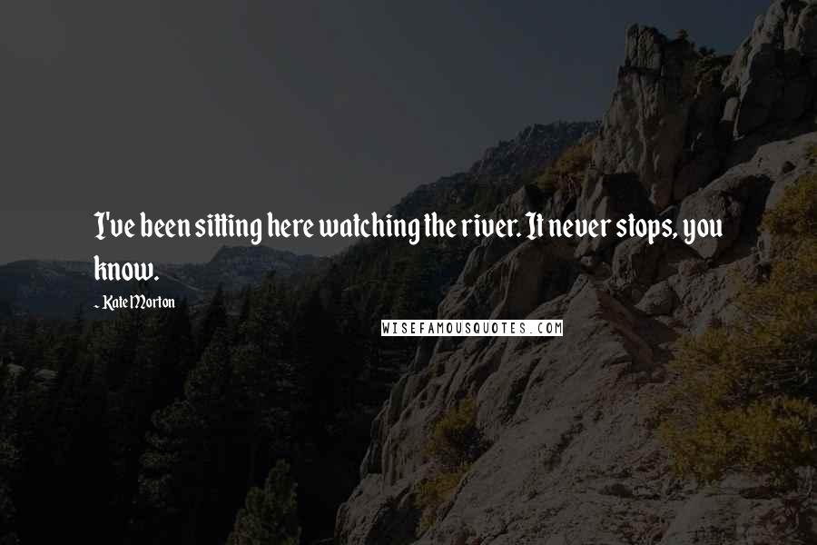 Kate Morton Quotes: I've been sitting here watching the river. It never stops, you know.