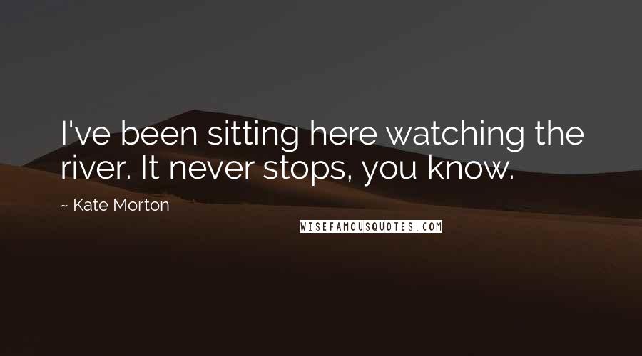 Kate Morton Quotes: I've been sitting here watching the river. It never stops, you know.