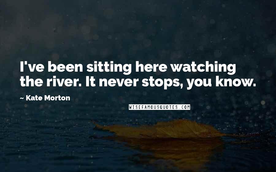 Kate Morton Quotes: I've been sitting here watching the river. It never stops, you know.